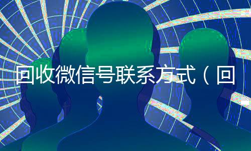 回收微信号联系方式(回收微信号的联系方式)