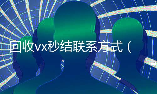 回收vx秒结联系方式(正规vx号出售网站)