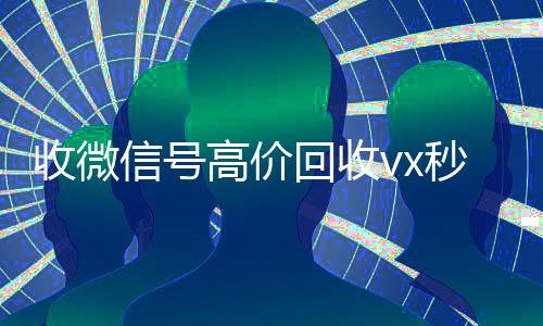 收微信号高价回收vx秒结(高价回收微信号300元秒结)
