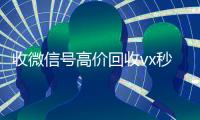 收微信号高价回收vx秒结（高价回收微信号300元秒结）