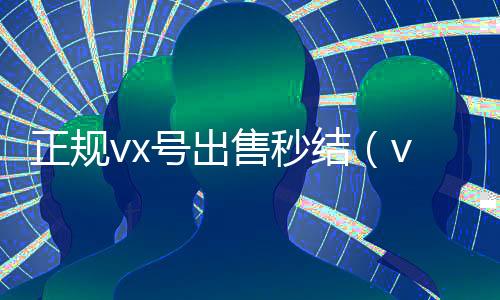 正规vx号出售秒结(vx号购买自动发卡网白号)