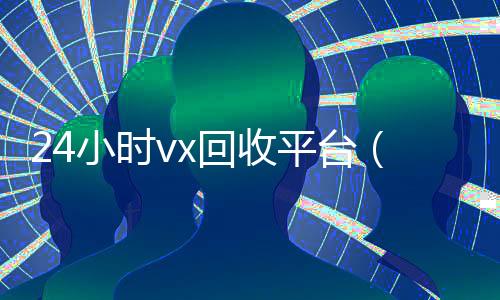 24小时vx回收平台(回收vx秒结联系方式)