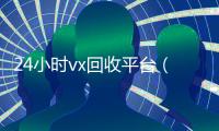 24小时vx回收平台（回收vx秒结联系方式）