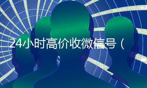 24小时高价收微信号(低价收微信号)