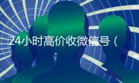 24小时高价收微信号（低价收微信号）