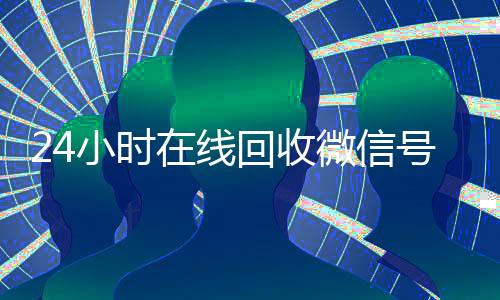 24小时在线回收微信号专业平台(2020年最新24小时回收微信号)
