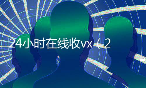 24小时在线收vx(24小时在线收vx号)