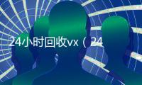 24小时回收vx（24小时回收v秒结）