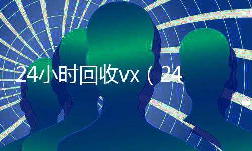 24小时回收vx(24小时回收v秒结)
