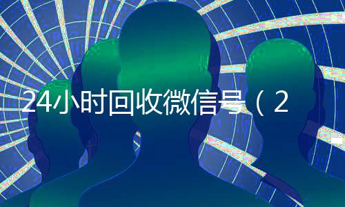 24小时回收微信号(24小时回收微信号安全吗)