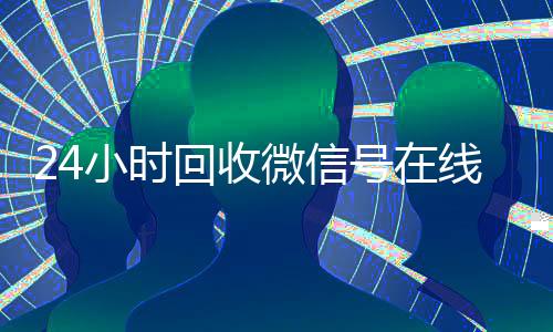 24小时回收微信号在线交易(2020年最新24小时回收微信号)