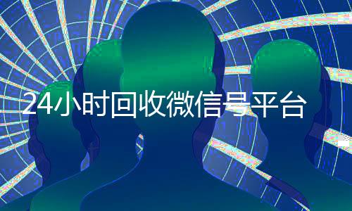 24小时回收微信号平台(高价回收微信账号平台)