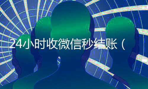 24小时收微信秒结账(24小时在线收微信秒结)